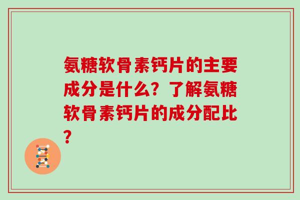 氨糖软骨素钙片的主要成分是什么?了解氨糖软骨素钙片的成分配比? 氨糖软骨素钙片的主要成分是什么?了解氨糖软骨素钙片的成分配比?