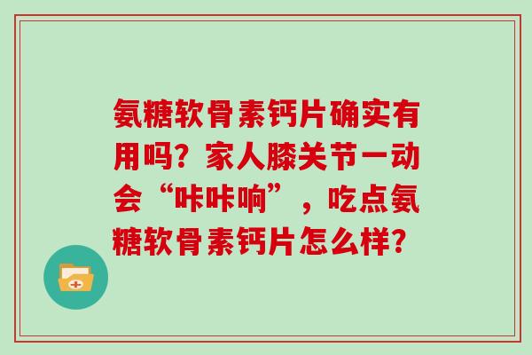 氨糖软骨素钙片确实有用吗?家人膝关节一动会“咔咔响”,吃点氨糖软骨素钙片怎么样? 氨糖软骨素钙片确实有用吗?家人膝关节一动会“咔咔响”,吃点氨糖软骨素钙片怎么样?