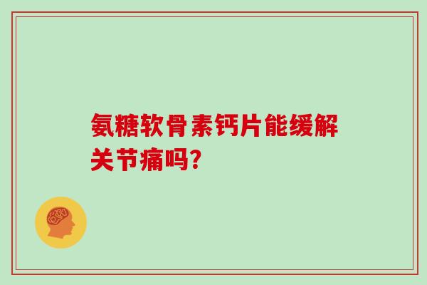 氨糖软骨素钙片能缓解关节痛吗？