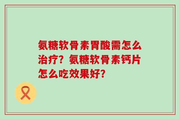 氨糖软骨素胃酸需怎么?氨糖软骨素钙片怎么吃效果好? 氨糖软骨素胃酸需怎么?氨糖软骨素钙片怎么吃效果好?