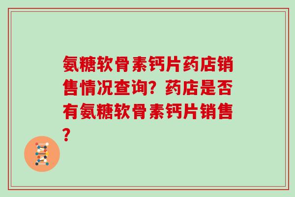 氨糖软骨素钙片药店销售情况查询?药店是否有氨糖软骨素钙片销售? 氨糖软骨素钙片药店销售情况查询?药店是否有氨糖软骨素钙片销售?