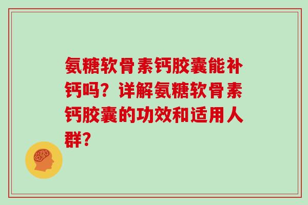 氨糖软骨素钙胶囊能补钙吗？详解氨糖软骨素钙胶囊的功效和适用人群？