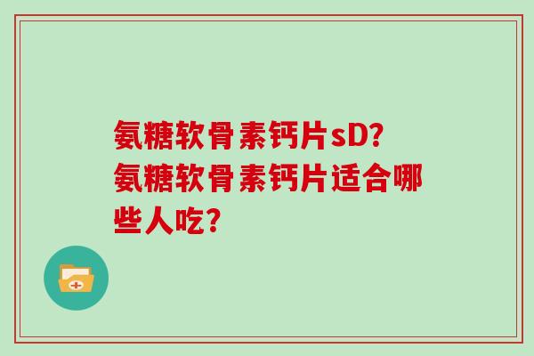 氨糖软骨素钙片sD?氨糖软骨素钙片适合哪些人吃? 氨糖软骨素钙片sD?氨糖软骨素钙片适合哪些人吃?
