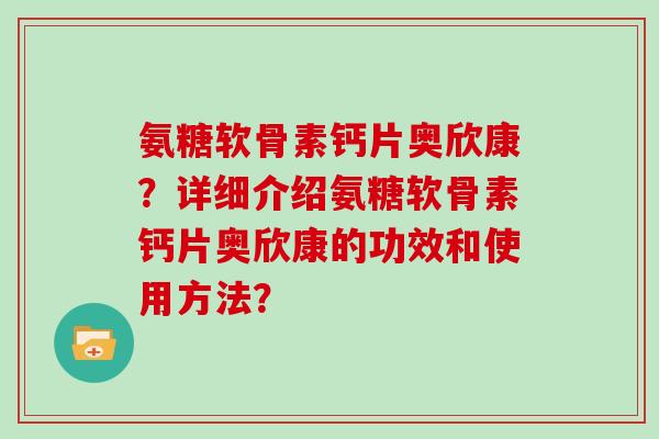 氨糖软骨素钙片奥欣康?详细介绍氨糖软骨素钙片奥欣康的功效和使用方法? 氨糖软骨素钙片奥欣康?详细介绍氨糖软骨素钙片奥欣康的功效和使用方法?