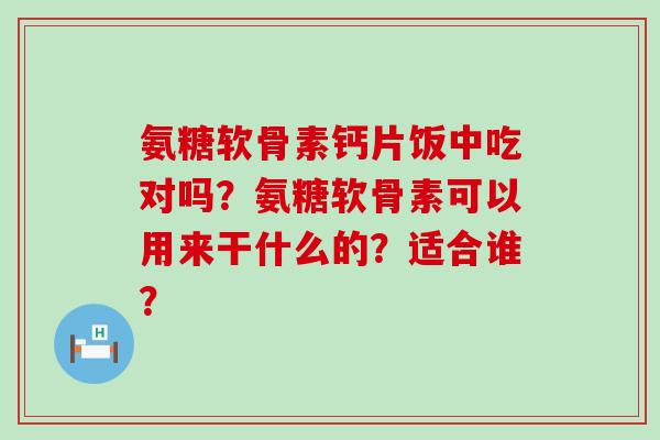 氨糖软骨素钙片饭中吃对吗?氨糖软骨素可以用来干什么的?适合谁? 氨糖软骨素钙片饭中吃对吗?氨糖软骨素可以用来干什么的?适合谁?