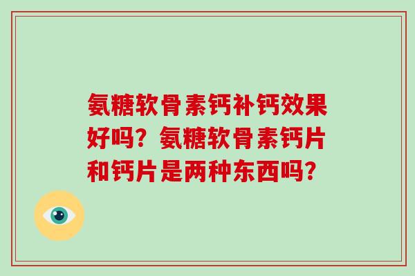 氨糖软骨素钙补钙效果好吗?氨糖软骨素钙片和钙片是两种东西吗? 氨糖软骨素钙补钙效果好吗?氨糖软骨素钙片和钙片是两种东西吗?