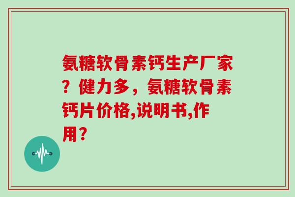 氨糖软骨素钙生产厂家?健力多,氨糖软骨素钙片价格,说明书,作用? 氨糖软骨素钙生产厂家?健力多,氨糖软骨素钙片价格,说明书,作用?