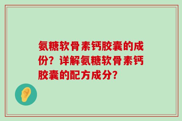 氨糖软骨素钙胶囊的成份？详解氨糖软骨素钙胶囊的配方成分？