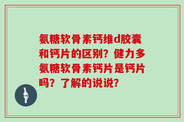 氨糖软骨素钙维d胶囊和钙片的区别？健力多氨糖软骨素钙片是钙片吗？了解的说说？