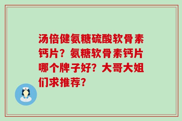 汤倍健氨糖硫酸软骨素钙片？氨糖软骨素钙片哪个牌子好？大哥大姐们求推荐？