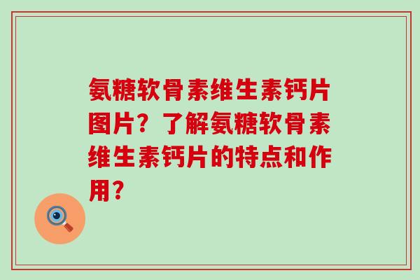 氨糖软骨素维生素钙片图片?了解氨糖软骨素维生素钙片的特点和作用? 氨糖软骨素维生素钙片图片?了解氨糖软骨素维生素钙片的特点和作用?
