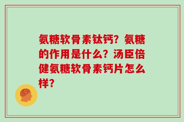 氨糖软骨素钛钙?氨糖的作用是什么?汤臣倍健氨糖软骨素钙片怎么样? 氨糖软骨素钛钙?氨糖的作用是什么?汤臣倍健氨糖软骨素钙片怎么样?