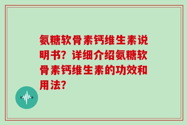 氨糖软骨素钙维生素说明书?详细介绍氨糖软骨素钙维生素的功效和用法? 氨糖软骨素钙维生素说明书?详细介绍氨糖软骨素钙维生素的功效和用法?