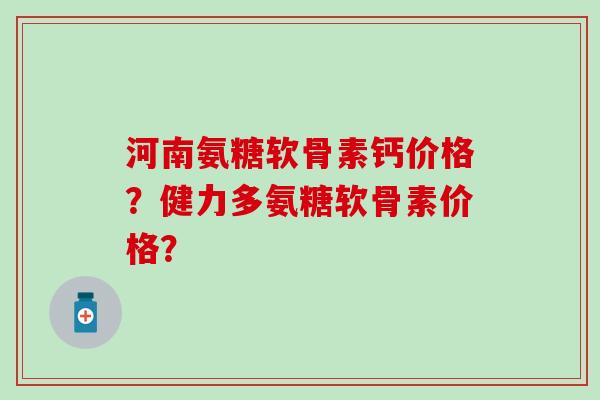 河南氨糖软骨素钙价格?健力多氨糖软骨素价格? 河南氨糖软骨素钙价格?健力多氨糖软骨素价格?