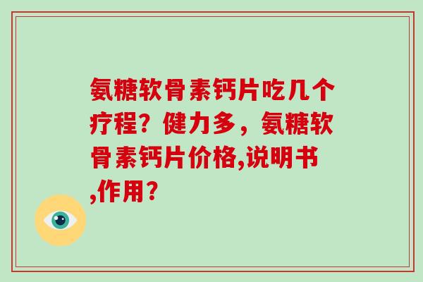 氨糖软骨素钙片吃几个疗程?健力多,氨糖软骨素钙片价格,说明书,作用? 氨糖软骨素钙片吃几个疗程?健力多,氨糖软骨素钙片价格,说明书,作用?
