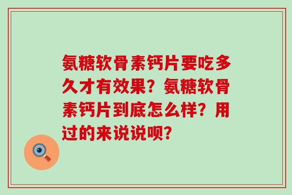 氨糖软骨素钙片要吃多久才有效果?氨糖软骨素钙片到底怎么样?用过的来说说呗? 氨糖软骨素钙片要吃多久才有效果?氨糖软骨素钙片到底怎么样?用过的来说说呗?