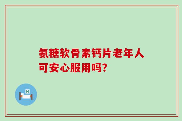 氨糖软骨素钙片老年人可安心服用吗？