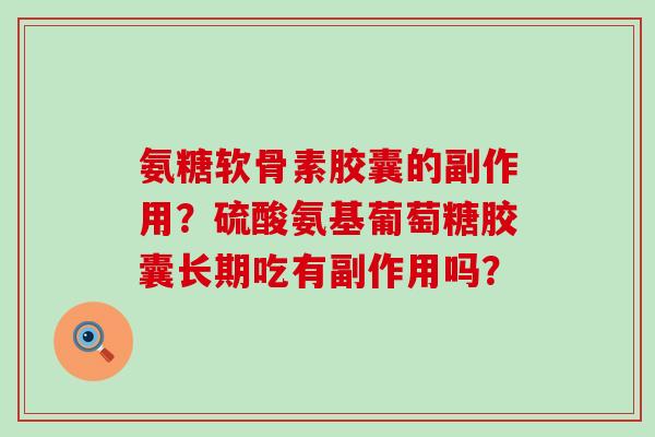 氨糖软骨素胶囊的副作用?硫酸氨基葡萄糖胶囊长期吃有副作用吗? 氨糖软骨素胶囊的副作用?硫酸氨基葡萄糖胶囊长期吃有副作用吗?