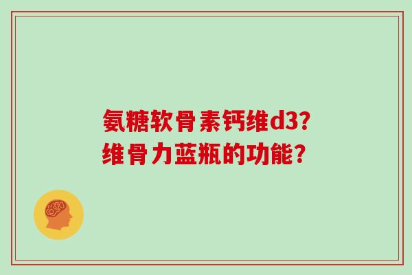 氨糖软骨素钙维d3?维骨力蓝瓶的功能? 氨糖软骨素钙维d3?维骨力蓝瓶的功能?
