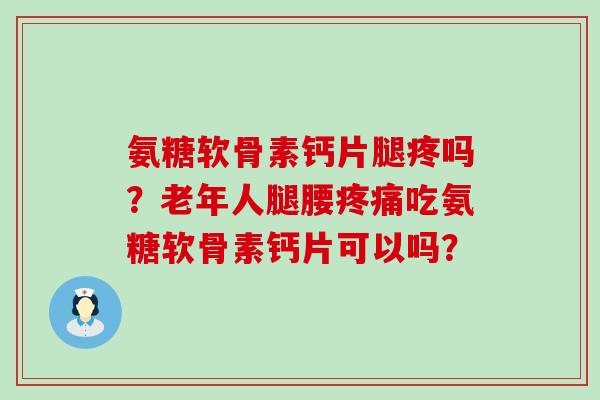 氨糖软骨素钙片腿疼吗？老年人腿腰吃氨糖软骨素钙片可以吗？