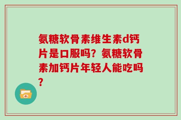 氨糖软骨素维生素d钙片是口服吗?氨糖软骨素加钙片年轻人能吃吗? 氨糖软骨素维生素d钙片是口服吗?氨糖软骨素加钙片年轻人能吃吗?