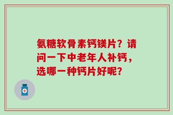 氨糖软骨素钙镁片？请问一下中老年人补钙，选哪一种钙片好呢？