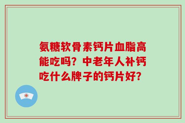 氨糖软骨素钙片高能吃吗？中老年人补钙吃什么牌子的钙片好？