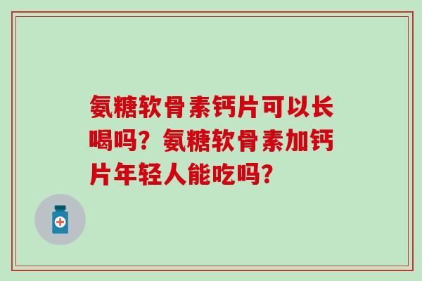 氨糖软骨素钙片可以长喝吗?氨糖软骨素加钙片年轻人能吃吗? 氨糖软骨素钙片可以长喝吗?氨糖软骨素加钙片年轻人能吃吗?