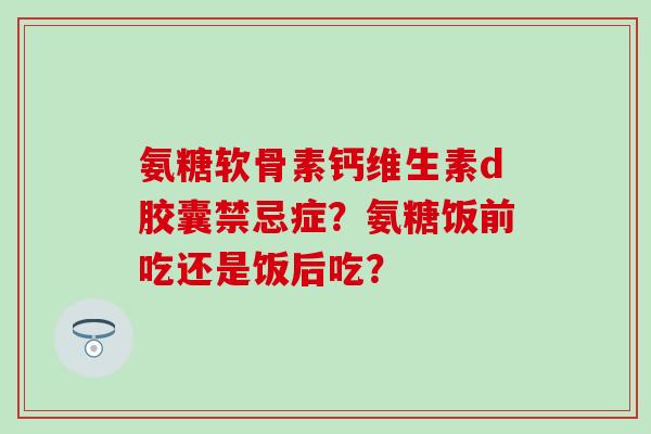 氨糖软骨素钙维生素d胶囊禁忌症?氨糖饭前吃还是饭后吃? 氨糖软骨素钙维生素d胶囊禁忌症?氨糖饭前吃还是饭后吃?
