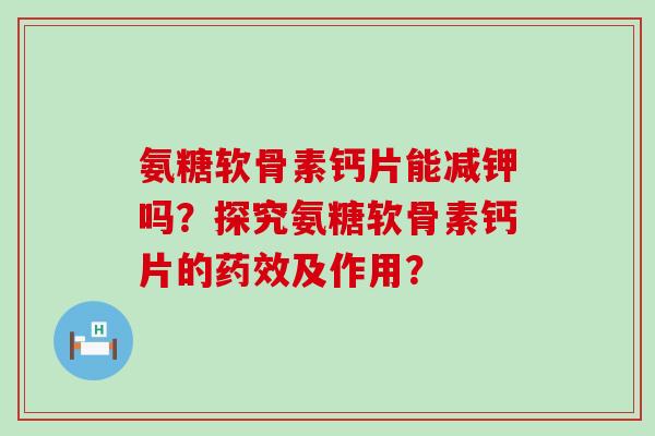 氨糖软骨素钙片能减钾吗?探究氨糖软骨素钙片的及作用? 氨糖软骨素钙片能减钾吗?探究氨糖软骨素钙片的及作用?