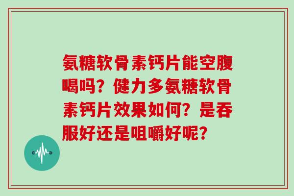 氨糖软骨素钙片能空腹喝吗?健力多氨糖软骨素钙片效果如何?是吞服好还是咀嚼好呢? 氨糖软骨素钙片能空腹喝吗?健力多氨糖软骨素钙片效果如何?是吞服好还是咀嚼好呢?