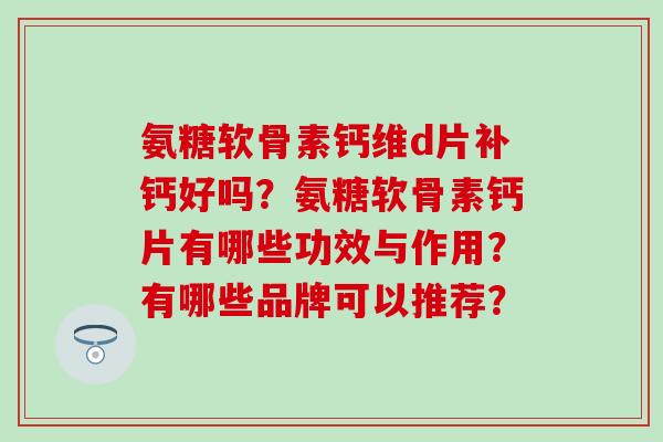 氨糖软骨素钙维d片补钙好吗?氨糖软骨素钙片有哪些功效与作用?有哪些品牌可以推荐? 氨糖软骨素钙维d片补钙好吗?氨糖软骨素钙片有哪些功效与作用?有哪些品牌可以推荐?