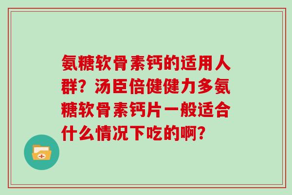 氨糖软骨素钙的适用人群?汤臣倍健健力多氨糖软骨素钙片一般适合什么情况下吃的啊? 氨糖软骨素钙的适用人群?汤臣倍健健力多氨糖软骨素钙片一般适合什么情况下吃的啊?