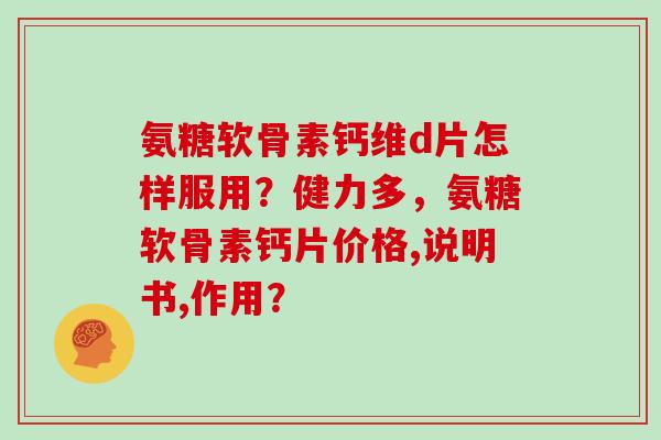 氨糖软骨素钙维d片怎样服用?健力多,氨糖软骨素钙片价格,说明书,作用? 氨糖软骨素钙维d片怎样服用?健力多,氨糖软骨素钙片价格,说明书,作用?