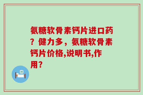 氨糖软骨素钙片进口药？健力多，氨糖软骨素钙片价格,说明书,作用？