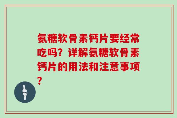 氨糖软骨素钙片要经常吃吗?详解氨糖软骨素钙片的用法和注意事项? 氨糖软骨素钙片要经常吃吗?详解氨糖软骨素钙片的用法和注意事项?