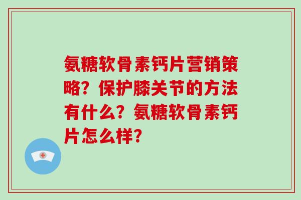 氨糖软骨素钙片营销策略?保护膝关节的方法有什么?氨糖软骨素钙片怎么样? 氨糖软骨素钙片营销策略?保护膝关节的方法有什么?氨糖软骨素钙片怎么样?