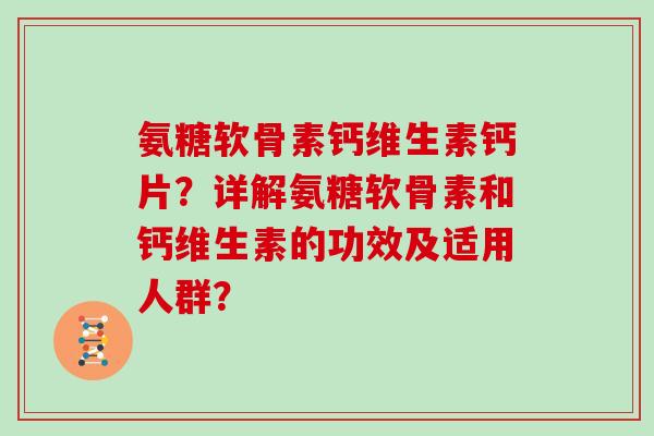 氨糖软骨素钙维生素钙片?详解氨糖软骨素和钙维生素的功效及适用人群? 氨糖软骨素钙维生素钙片?详解氨糖软骨素和钙维生素的功效及适用人群?