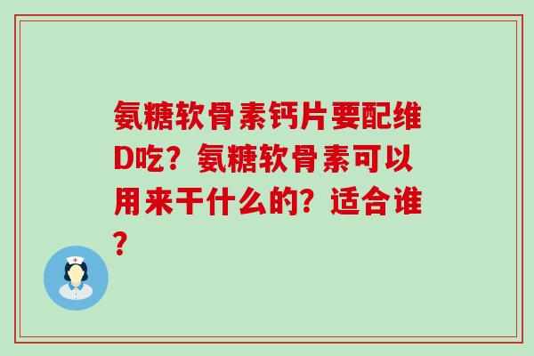 氨糖软骨素钙片要配维D吃？氨糖软骨素可以用来干什么的？适合谁？