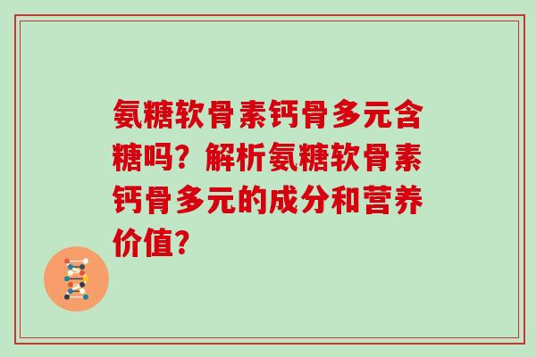 氨糖软骨素钙骨多元含糖吗?解析氨糖软骨素钙骨多元的成分和营养价值? 氨糖软骨素钙骨多元含糖吗?解析氨糖软骨素钙骨多元的成分和营养价值?