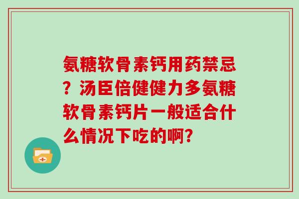 氨糖软骨素钙用药禁忌?汤臣倍健健力多氨糖软骨素钙片一般适合什么情况下吃的啊? 氨糖软骨素钙用药禁忌?汤臣倍健健力多氨糖软骨素钙片一般适合什么情况下吃的啊?