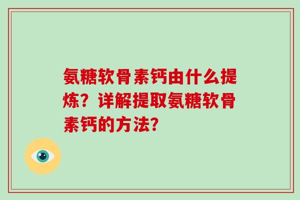 氨糖软骨素钙由什么提炼？详解提取氨糖软骨素钙的方法？