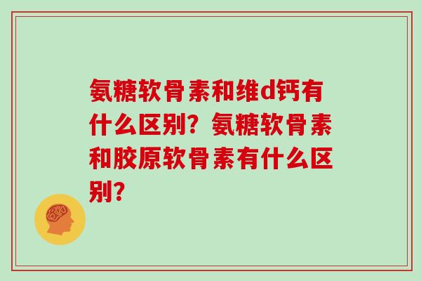 氨糖软骨素和维d钙有什么区别?氨糖软骨素和胶原软骨素有什么区别? 氨糖软骨素和维d钙有什么区别?氨糖软骨素和胶原软骨素有什么区别?