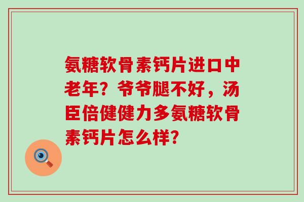 氨糖软骨素钙片进口中老年？爷爷腿不好，汤臣倍健健力多氨糖软骨素钙片怎么样？