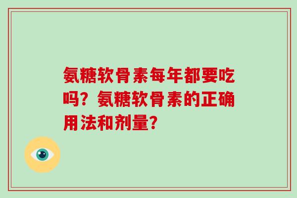 氨糖软骨素每年都要吃吗？氨糖软骨素的正确用法和剂量？