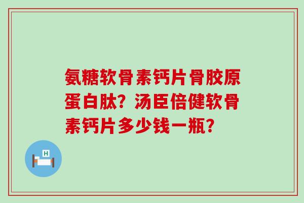 氨糖软骨素钙片骨胶原蛋白肽?汤臣倍健软骨素钙片多少钱一瓶? 氨糖软骨素钙片骨胶原蛋白肽?汤臣倍健软骨素钙片多少钱一瓶?