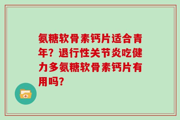 氨糖软骨素钙片适合青年？吃健力多氨糖软骨素钙片有用吗？