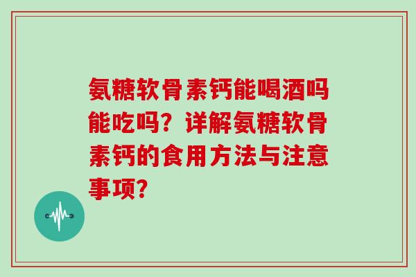 氨糖软骨素钙能喝酒吗能吃吗?详解氨糖软骨素钙的食用方法与注意事项? 氨糖软骨素钙能喝酒吗能吃吗?详解氨糖软骨素钙的食用方法与注意事项?