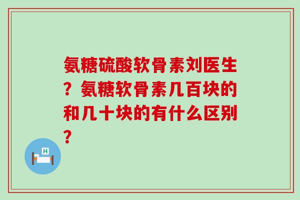 氨糖硫酸软骨素刘医生？氨糖软骨素几百块的和几十块的有什么区别？