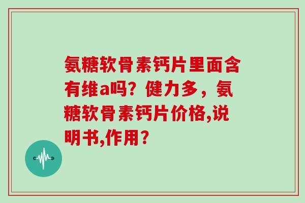 氨糖软骨素钙片里面含有维a吗?健力多,氨糖软骨素钙片价格,说明书,作用? 氨糖软骨素钙片里面含有维a吗?健力多,氨糖软骨素钙片价格,说明书,作用?